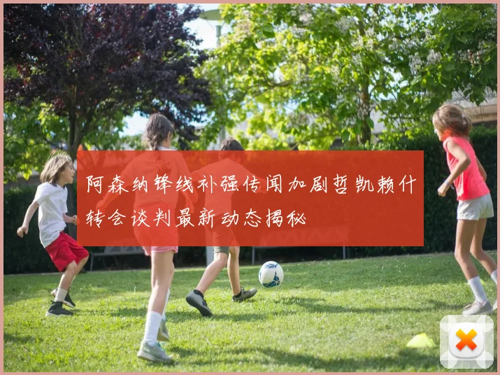 阿森纳锋线补强传闻加剧哲凯赖什转会谈判最新动态揭秘
